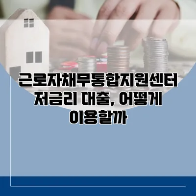 근로자채무통합지원센터 저금리 대출, 어떻게 이용할까?