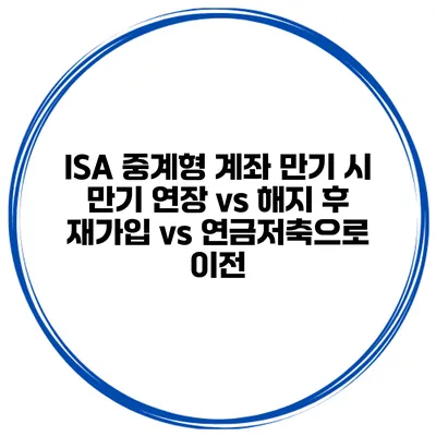 ISA 중계형 계좌 만기 시 만기 연장 vs 해지 후 재가입 vs 연금저축으로 이전