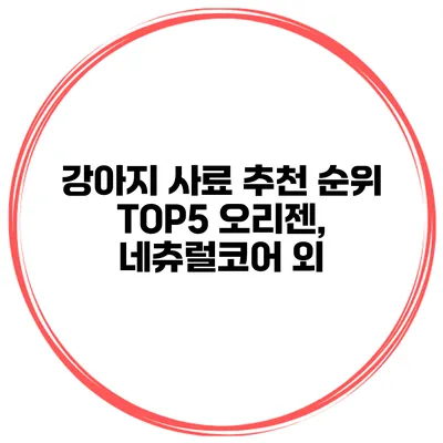 강아지 사료 추천 순위 TOP5 오리젠, 네츄럴코어 외