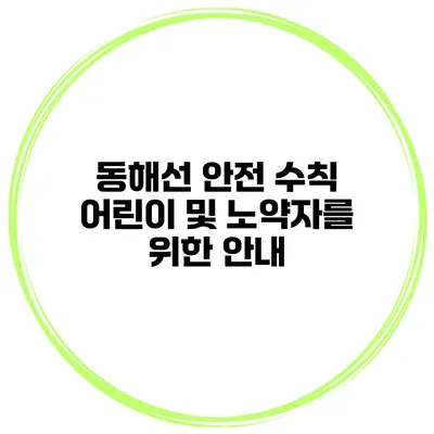 동해선 안전 수칙 어린이 및 노약자를 위한 안내
