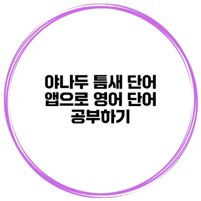 야나두 틈새 단어 앱으로 영어 단어 공부하기