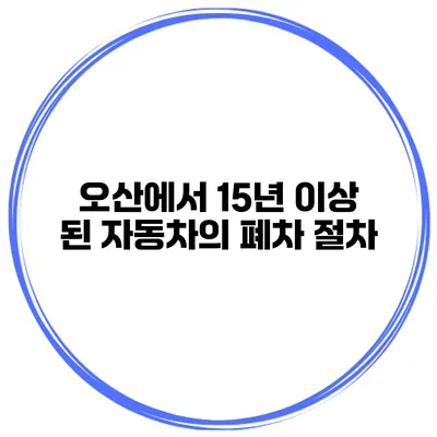 오산에서 15년 이상 된 자동차의 폐차 절차