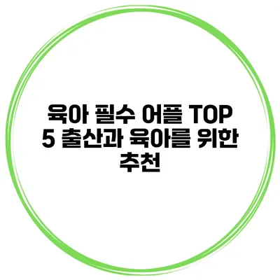 육아 필수 어플 TOP 5 출산과 육아를 위한 추천